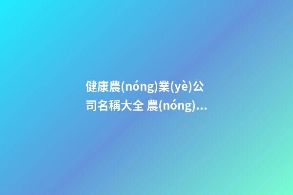 健康農(nóng)業(yè)公司名稱大全 農(nóng)業(yè)公司名字大全參考